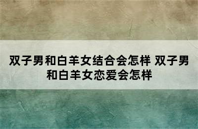 双子男和白羊女结合会怎样 双子男和白羊女恋爱会怎样